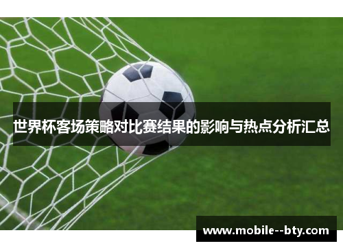 世界杯客场策略对比赛结果的影响与热点分析汇总 世界杯客场策略对比赛结果的影响与热点分析汇总