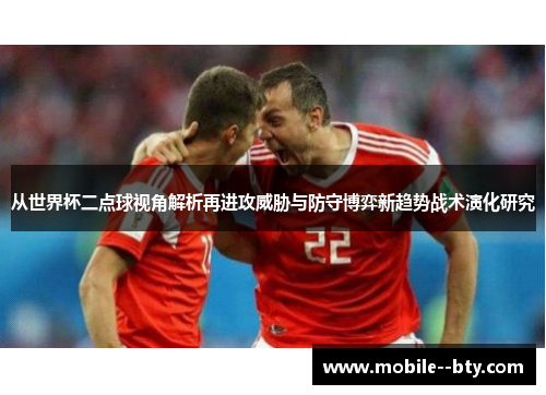 从世界杯二点球视角解析再进攻威胁与防守博弈新趋势战术演化研究 从世界杯二点球视角解析再进攻威胁与防守博弈新趋势战术演化研究