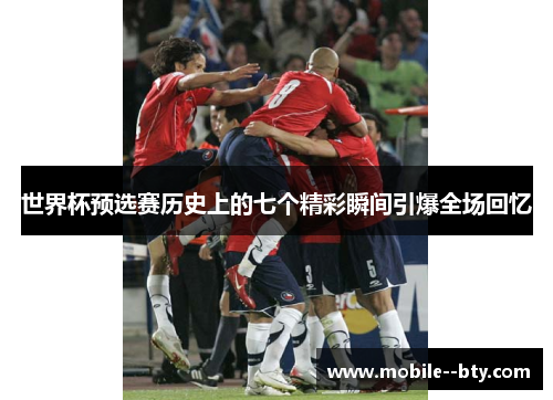 世界杯预选赛历史上的七个精彩瞬间引爆全场回忆 世界杯预选赛历史上的七个精彩瞬间引爆全场回忆
