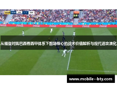 从福登对阵巴西看西甲体系下前场核心的战术价值解析与现代进攻演化 从福登对阵巴西看西甲体系下前场核心的战术价值解析与现代进攻演化