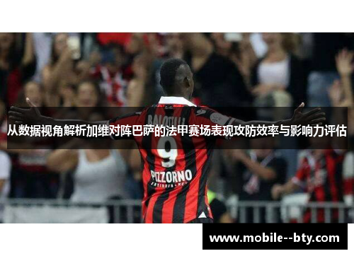 从数据视角解析加维对阵巴萨的法甲赛场表现攻防效率与影响力评估 从数据视角解析加维对阵巴萨的法甲赛场表现攻防效率与影响力评估