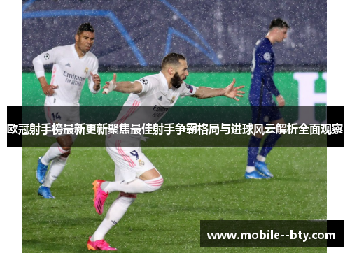欧冠射手榜最新更新聚焦最佳射手争霸格局与进球风云解析全面观察