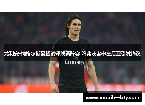 尤利安·纳格尔斯曼初试锋线新阵容 哈弗茨客串左后卫引发热议 尤利安·纳格尔斯曼初试锋线新阵容 哈弗茨客串左后卫引发热议