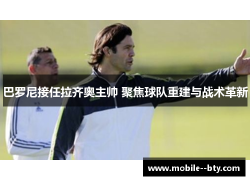 巴罗尼接任拉齐奥主帅 聚焦球队重建与战术革新 巴罗尼接任拉齐奥主帅 聚焦球队重建与战术革新