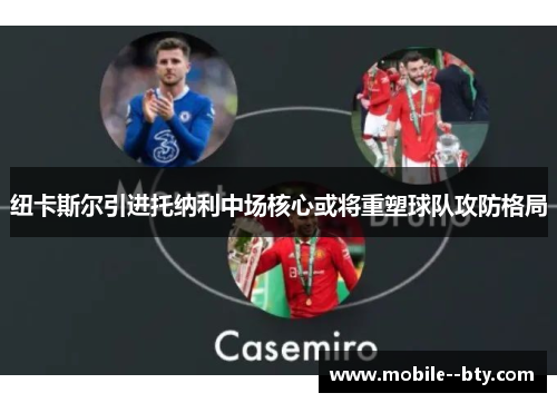 纽卡斯尔引进托纳利中场核心或将重塑球队攻防格局 纽卡斯尔引进托纳利中场核心或将重塑球队攻防格局