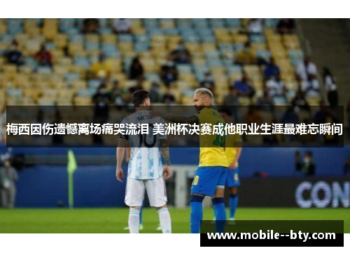 梅西因伤遗憾离场痛哭流泪 美洲杯决赛成他职业生涯最难忘瞬间 梅西因伤遗憾离场痛哭流泪 美洲杯决赛成他职业生涯最难忘瞬间