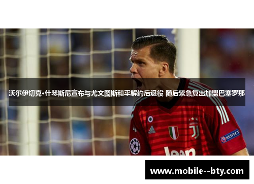 沃尔伊切克·什琴斯尼宣布与尤文图斯和平解约后退役 随后紧急复出加盟巴塞罗那 沃尔伊切克·什琴斯尼宣布与尤文图斯和平解约后退役 随后紧急复出加盟巴塞罗那