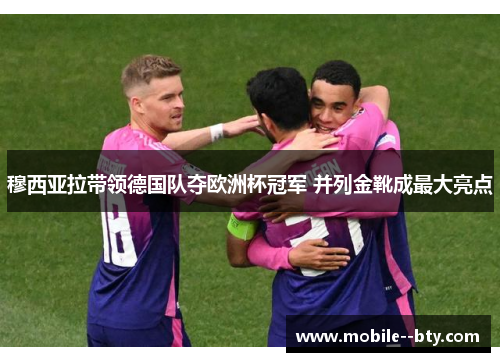 穆西亚拉带领德国队夺欧洲杯冠军 并列金靴成最大亮点 穆西亚拉带领德国队夺欧洲杯冠军 并列金靴成最大亮点