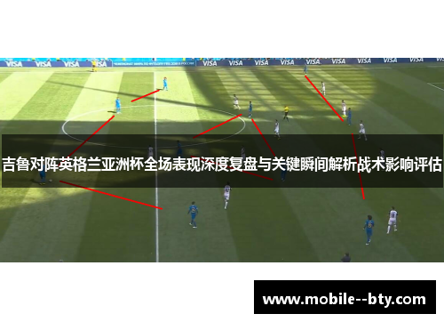 吉鲁对阵英格兰亚洲杯全场表现深度复盘与关键瞬间解析战术影响评估