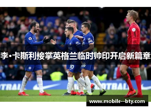 李·卡斯利接掌英格兰临时帅印开启新篇章 李·卡斯利接掌英格兰临时帅印开启新篇章