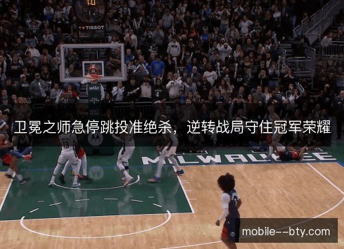 卫冕之师急停跳投准绝杀，逆转战局守住冠军荣耀